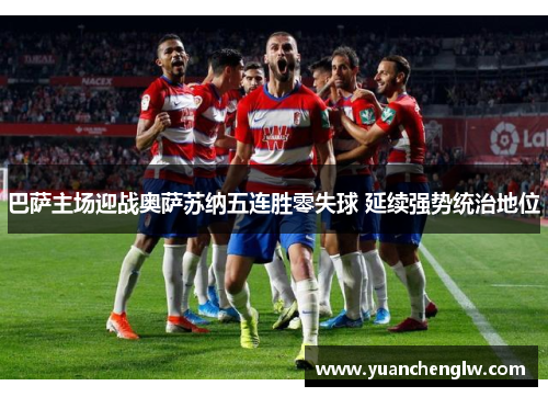 巴萨主场迎战奥萨苏纳五连胜零失球 延续强势统治地位